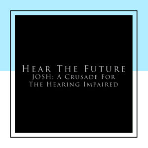 HEAR THE FUTURE – JOSH – A CRUSADE OF HEARING IMPAIRED – 2018