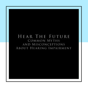 HEAR THE FUTURE – Common Myths and Misconceptions About Hearing Impairment