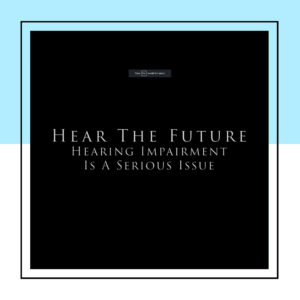 HEAR THE FUTURE – HEARING IMPAIRED IS A SERIOUS ISSUE